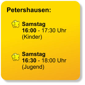Petershausen:  Samstag 16:00 - 17:30 Uhr (Kinder)   Samstag 16:30 - 18:00 Uhr (Jugend)