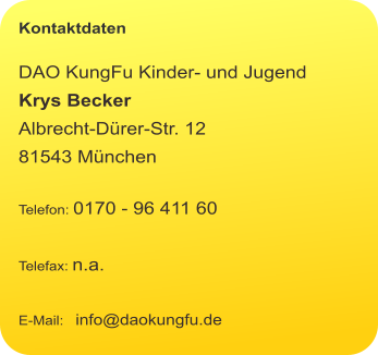 Kontaktdaten  DAO KungFu Kinder- und Jugend Krys Becker Albrecht-Dürer-Str. 12 81543 München  Telefon: 0170 - 96 411 60  Telefax: n.a.  E-Mail:   info@daokungfu.de