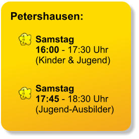 Petershausen:  Samstag 16:00 - 17:30 Uhr (Kinder & Jugend)   Samstag 17:45 - 18:30 Uhr (Jugend-Ausbilder)